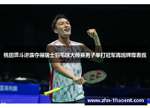 桃田贤斗逆袭夺得瑞士羽毛球大师赛男子单打冠军再现辉煌表现 桃田贤斗逆袭夺得瑞士羽毛球大师赛男子单打冠军再现辉煌表现