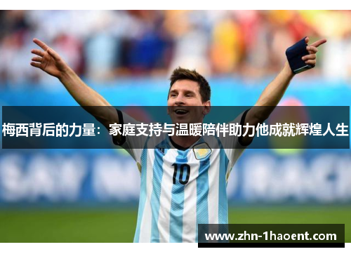 梅西背后的力量:家庭支持与温暖陪伴助力他成就辉煌人生 梅西背后的力量:家庭支持与温暖陪伴助力他成就辉煌人生