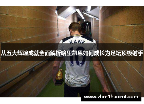 从五大辉煌成就全面解析哈里凯恩如何成长为足坛顶级射手 从五大辉煌成就全面解析哈里凯恩如何成长为足坛顶级射手