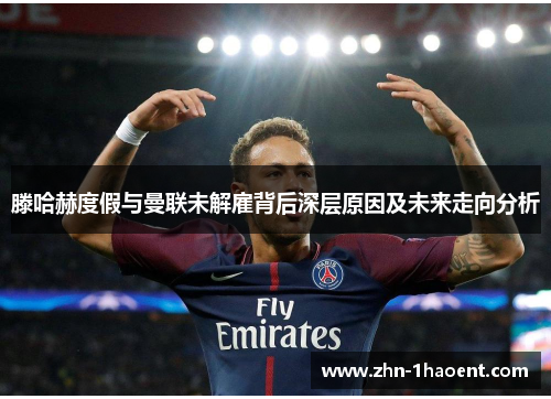 滕哈赫度假与曼联未解雇背后深层原因及未来走向分析 滕哈赫度假与曼联未解雇背后深层原因及未来走向分析