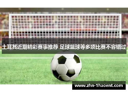 土耳其近期精彩赛事推荐 足球篮球等多项比赛不容错过 土耳其近期精彩赛事推荐 足球篮球等多项比赛不容错过