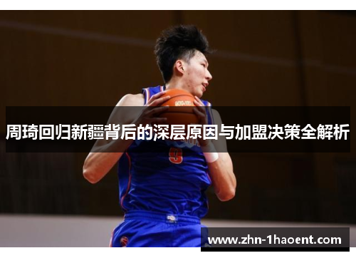 周琦回归新疆背后的深层原因与加盟决策全解析 周琦回归新疆背后的深层原因与加盟决策全解析