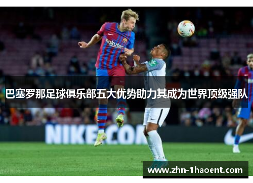 巴塞罗那足球俱乐部五大优势助力其成为世界顶级强队 巴塞罗那足球俱乐部五大优势助力其成为世界顶级强队