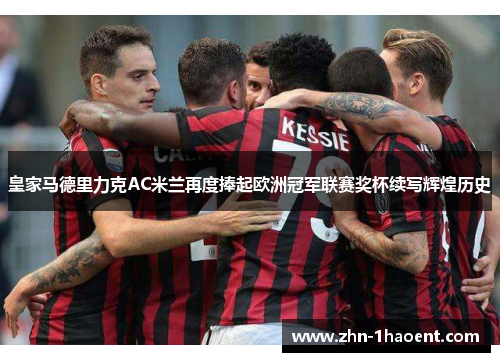 皇家马德里力克AC米兰再度捧起欧洲冠军联赛奖杯续写辉煌历史 皇家马德里力克AC米兰再度捧起欧洲冠军联赛奖杯续写辉煌历史