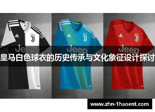 皇马白色球衣的历史传承与文化象征设计探讨 皇马白色球衣的历史传承与文化象征设计探讨