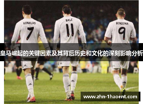 皇马崛起的关键因素及其背后历史和文化的深刻影响分析 皇马崛起的关键因素及其背后历史和文化的深刻影响分析