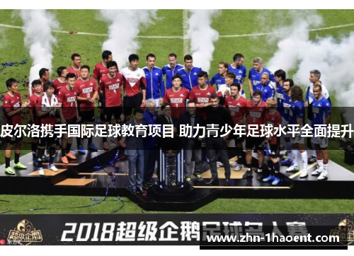 皮尔洛携手国际足球教育项目 助力青少年足球水平全面提升 皮尔洛携手国际足球教育项目 助力青少年足球水平全面提升