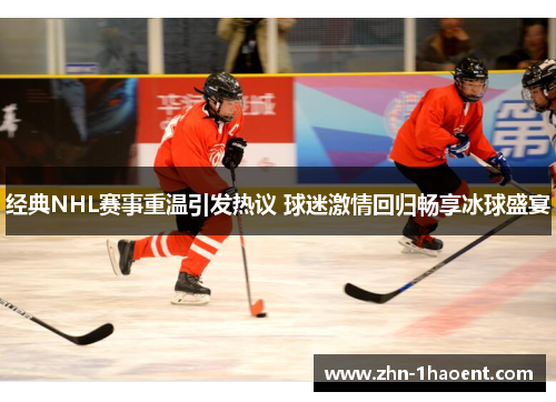经典NHL赛事重温引发热议 球迷激情回归畅享冰球盛宴