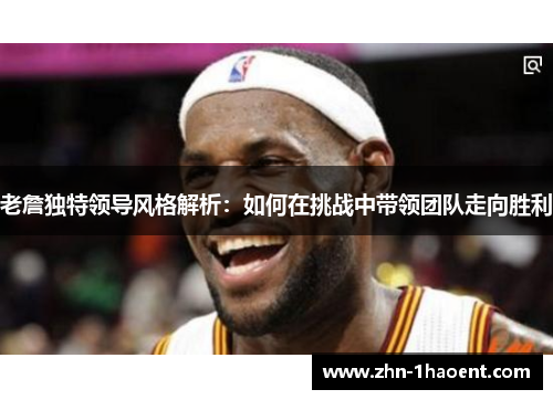 老詹独特领导风格解析:如何在挑战中带领团队走向胜利 老詹独特领导风格解析:如何在挑战中带领团队走向胜利