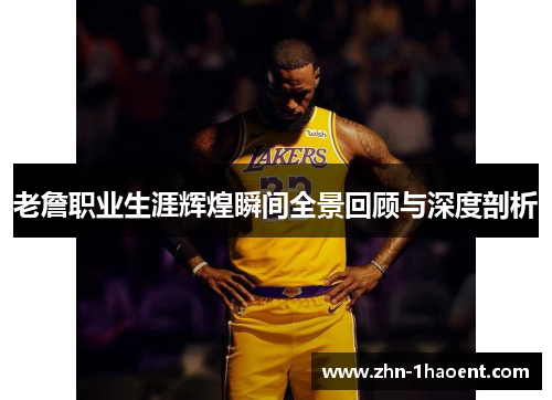 老詹职业生涯辉煌瞬间全景回顾与深度剖析 老詹职业生涯辉煌瞬间全景回顾与深度剖析