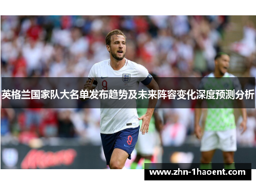 英格兰国家队大名单发布趋势及未来阵容变化深度预测分析 英格兰国家队大名单发布趋势及未来阵容变化深度预测分析