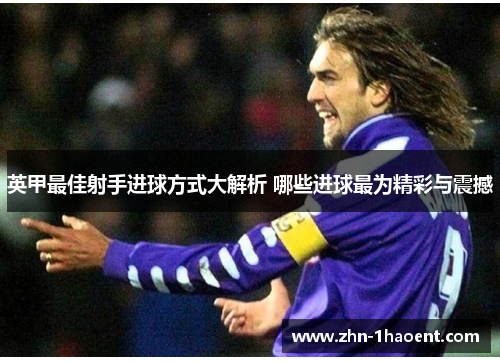 英甲最佳射手进球方式大解析 哪些进球最为精彩与震撼 英甲最佳射手进球方式大解析 哪些进球最为精彩与震撼