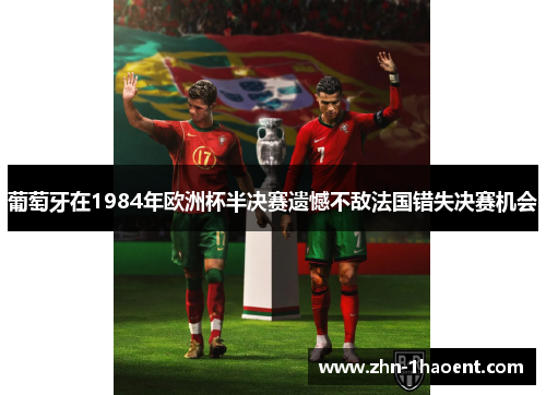 葡萄牙在1984年欧洲杯半决赛遗憾不敌法国错失决赛机会