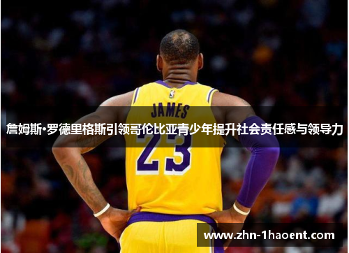 詹姆斯·罗德里格斯引领哥伦比亚青少年提升社会责任感与领导力 詹姆斯·罗德里格斯引领哥伦比亚青少年提升社会责任感与领导力