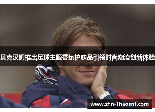 贝克汉姆推出足球主题香氛护肤品引领时尚潮流创新体验 贝克汉姆推出足球主题香氛护肤品引领时尚潮流创新体验