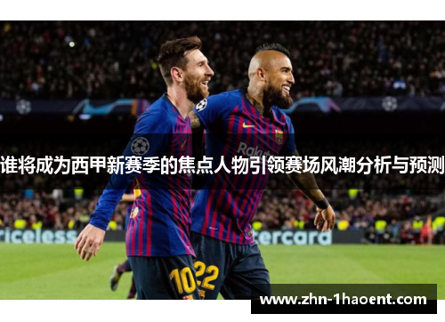 谁将成为西甲新赛季的焦点人物引领赛场风潮分析与预测 谁将成为西甲新赛季的焦点人物引领赛场风潮分析与预测