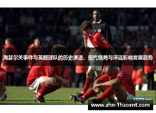 海瑟尔关事件与英超球队的历史演进、现代格局与深远影响发展趋势 海瑟尔关事件与英超球队的历史演进、现代格局与深远影响发展趋势