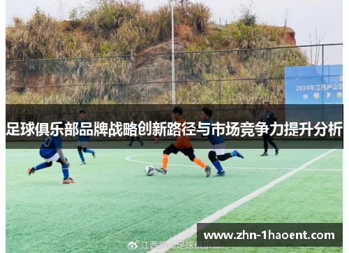足球俱乐部品牌战略创新路径与市场竞争力提升分析 足球俱乐部品牌战略创新路径与市场竞争力提升分析