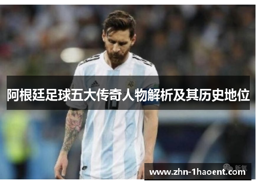 阿根廷足球五大传奇人物解析及其历史地位 阿根廷足球五大传奇人物解析及其历史地位
