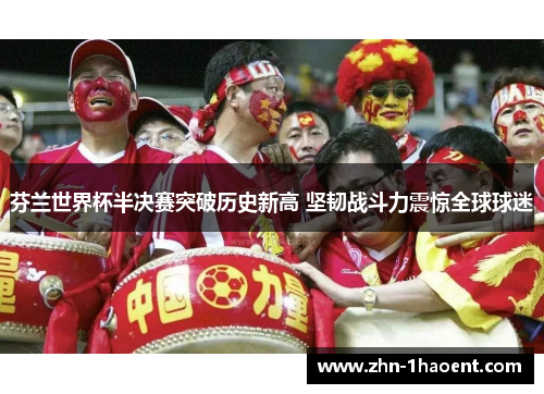 芬兰世界杯半决赛突破历史新高 坚韧战斗力震惊全球球迷