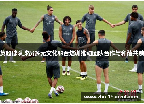 英超球队球员多元文化融合培训推动团队合作与和谐共融