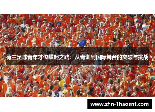 荷兰足球青年才俊崛起之路:从青训到国际舞台的突破与挑战 荷兰足球青年才俊崛起之路:从青训到国际舞台的突破与挑战