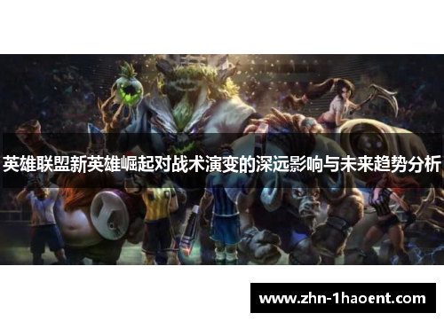 英雄联盟新英雄崛起对战术演变的深远影响与未来趋势分析