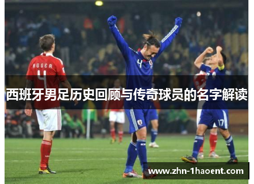 西班牙男足历史回顾与传奇球员的名字解读 西班牙男足历史回顾与传奇球员的名字解读