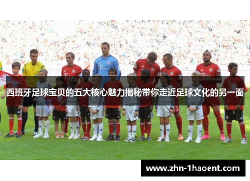 西班牙足球宝贝的五大核心魅力揭秘带你走近足球文化的另一面