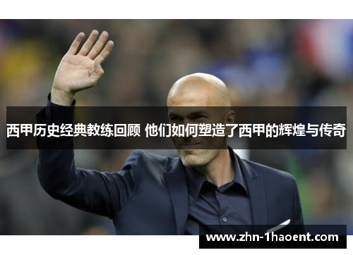 西甲历史经典教练回顾 他们如何塑造了西甲的辉煌与传奇