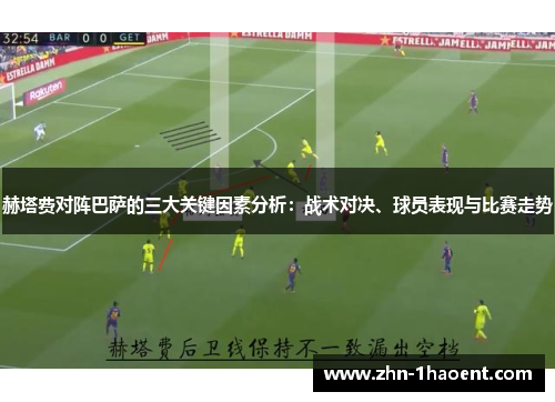 赫塔费对阵巴萨的三大关键因素分析:战术对决、球员表现与比赛走势 赫塔费对阵巴萨的三大关键因素分析:战术对决、球员表现与比赛走势