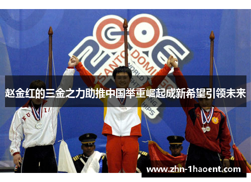 赵金红的三金之力助推中国举重崛起成新希望引领未来 赵金红的三金之力助推中国举重崛起成新希望引领未来