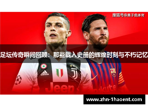 足坛传奇瞬间回顾:那些载入史册的辉煌时刻与不朽记忆 足坛传奇瞬间回顾:那些载入史册的辉煌时刻与不朽记忆