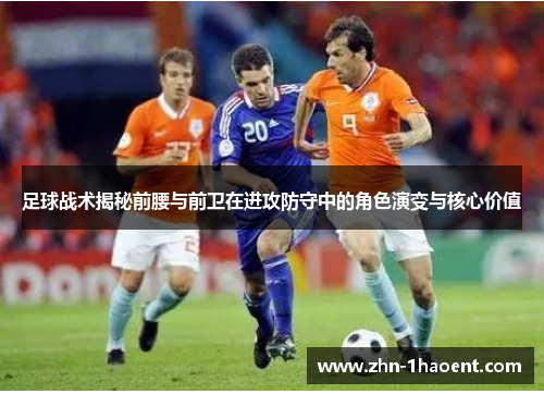 足球战术揭秘前腰与前卫在进攻防守中的角色演变与核心价值 足球战术揭秘前腰与前卫在进攻防守中的角色演变与核心价值