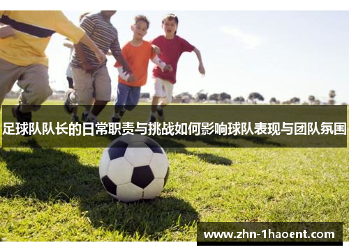 足球队队长的日常职责与挑战如何影响球队表现与团队氛围 足球队队长的日常职责与挑战如何影响球队表现与团队氛围