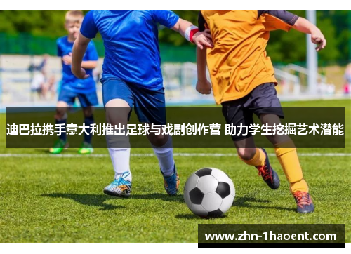 迪巴拉携手意大利推出足球与戏剧创作营 助力学生挖掘艺术潜能 迪巴拉携手意大利推出足球与戏剧创作营 助力学生挖掘艺术潜能