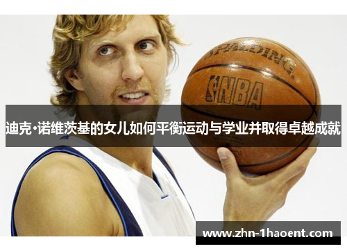 迪克·诺维茨基的女儿如何平衡运动与学业并取得卓越成就 迪克·诺维茨基的女儿如何平衡运动与学业并取得卓越成就