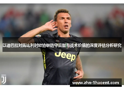 以迪巴拉对阵比利时欧协联防守贡献与战术价值的深度评估分析研究 以迪巴拉对阵比利时欧协联防守贡献与战术价值的深度评估分析研究