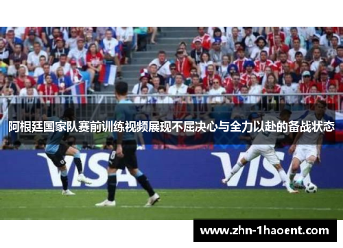 阿根廷国家队赛前训练视频展现不屈决心与全力以赴的备战状态 阿根廷国家队赛前训练视频展现不屈决心与全力以赴的备战状态