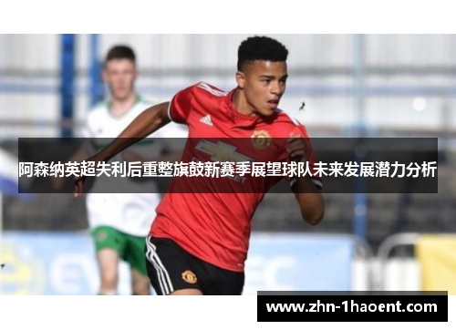 阿森纳英超失利后重整旗鼓新赛季展望球队未来发展潜力分析