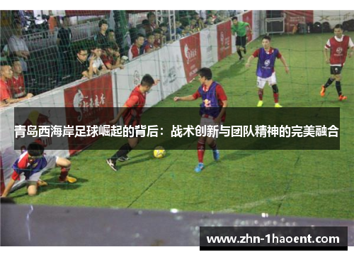 青岛西海岸足球崛起的背后：战术创新与团队精神的完美融合