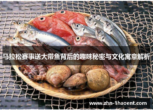 马拉松赛事送大带鱼背后的趣味秘密与文化寓意解析