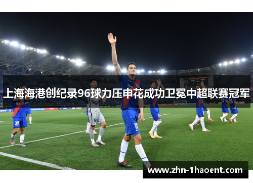 上海海港创纪录96球力压申花成功卫冕中超联赛冠军
