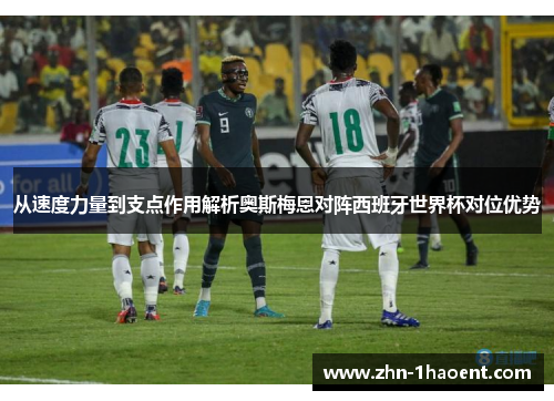 从速度力量到支点作用解析奥斯梅恩对阵西班牙世界杯对位优势 从速度力量到支点作用解析奥斯梅恩对阵西班牙世界杯对位优势