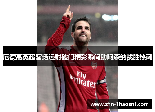 厄德高英超客场远射破门精彩瞬间助阿森纳战胜热刺 厄德高英超客场远射破门精彩瞬间助阿森纳战胜热刺