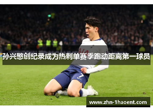 孙兴慜创纪录成为热刺单赛季跑动距离第一球员 孙兴慜创纪录成为热刺单赛季跑动距离第一球员